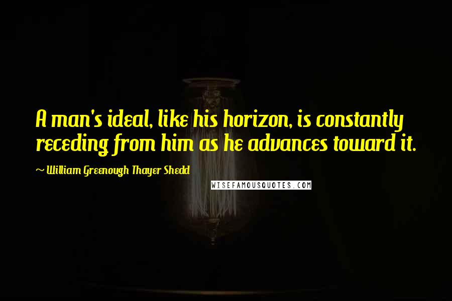 William Greenough Thayer Shedd Quotes: A man's ideal, like his horizon, is constantly receding from him as he advances toward it.