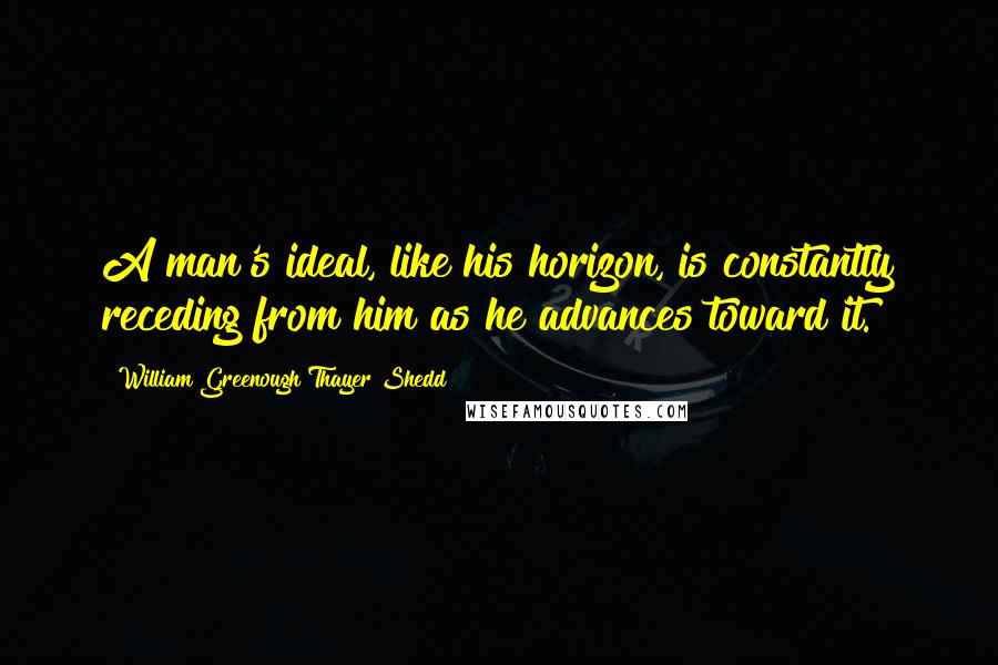 William Greenough Thayer Shedd Quotes: A man's ideal, like his horizon, is constantly receding from him as he advances toward it.