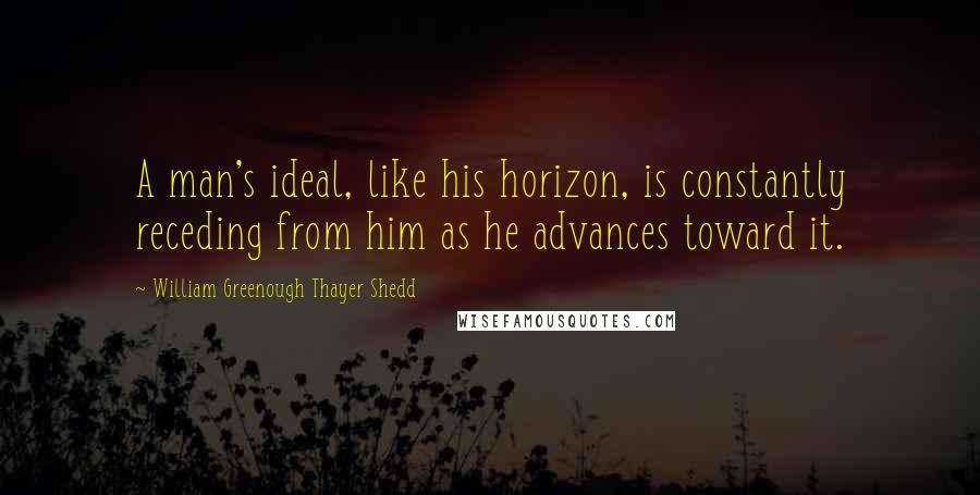 William Greenough Thayer Shedd Quotes: A man's ideal, like his horizon, is constantly receding from him as he advances toward it.