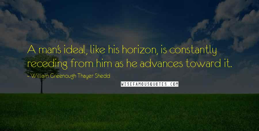 William Greenough Thayer Shedd Quotes: A man's ideal, like his horizon, is constantly receding from him as he advances toward it.