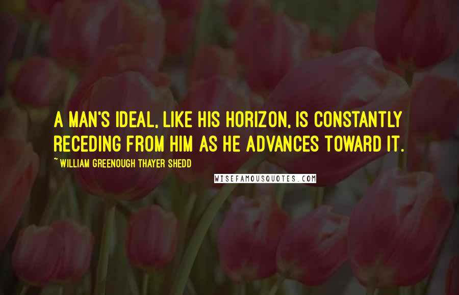 William Greenough Thayer Shedd Quotes: A man's ideal, like his horizon, is constantly receding from him as he advances toward it.