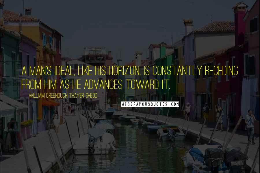 William Greenough Thayer Shedd Quotes: A man's ideal, like his horizon, is constantly receding from him as he advances toward it.