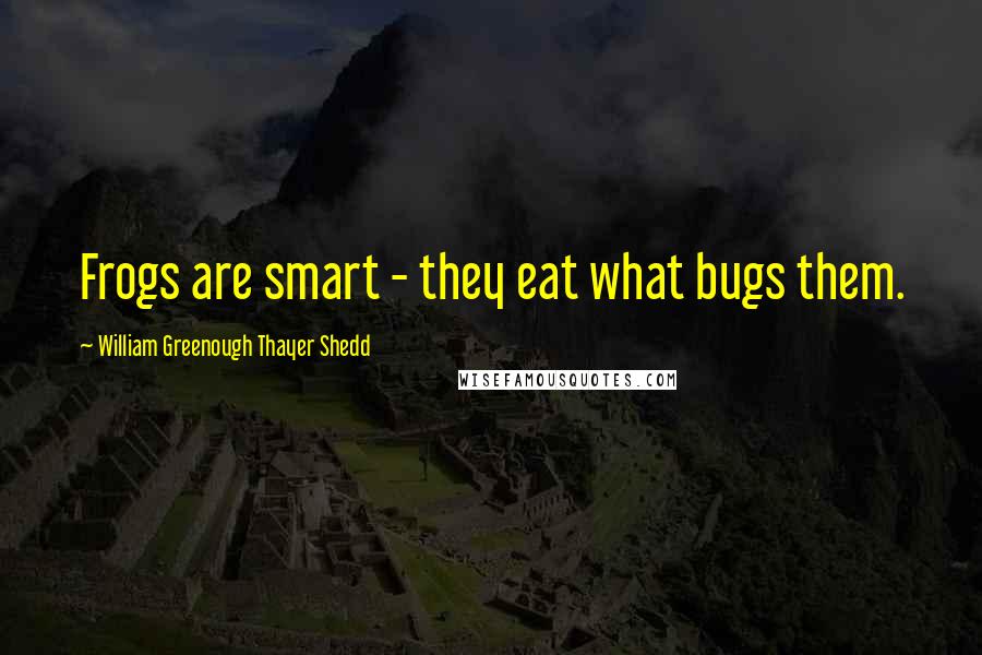 William Greenough Thayer Shedd Quotes: Frogs are smart - they eat what bugs them.