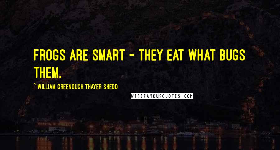 William Greenough Thayer Shedd Quotes: Frogs are smart - they eat what bugs them.