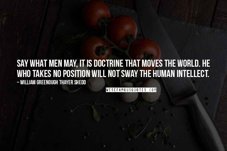 William Greenough Thayer Shedd Quotes: Say what men may, it is doctrine that moves the world. He who takes no position will not sway the human intellect.
