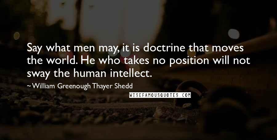 William Greenough Thayer Shedd Quotes: Say what men may, it is doctrine that moves the world. He who takes no position will not sway the human intellect.