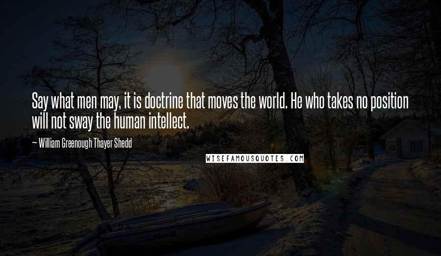 William Greenough Thayer Shedd Quotes: Say what men may, it is doctrine that moves the world. He who takes no position will not sway the human intellect.