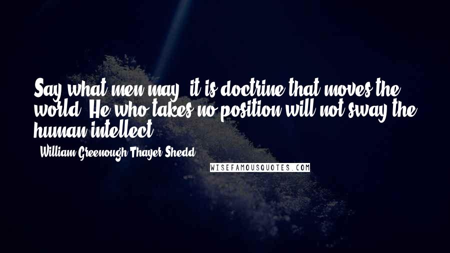 William Greenough Thayer Shedd Quotes: Say what men may, it is doctrine that moves the world. He who takes no position will not sway the human intellect.