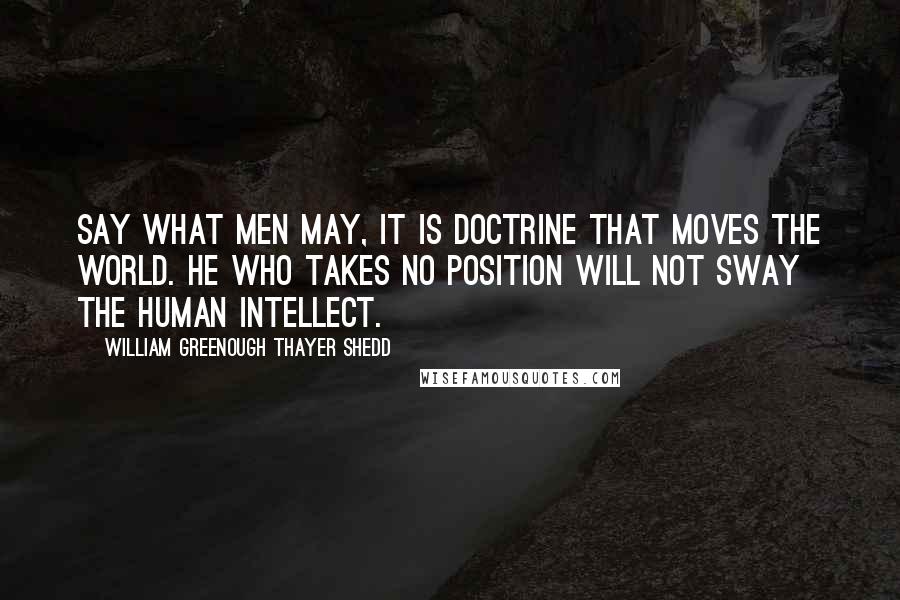 William Greenough Thayer Shedd Quotes: Say what men may, it is doctrine that moves the world. He who takes no position will not sway the human intellect.