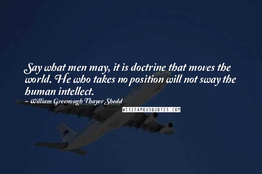 William Greenough Thayer Shedd Quotes: Say what men may, it is doctrine that moves the world. He who takes no position will not sway the human intellect.