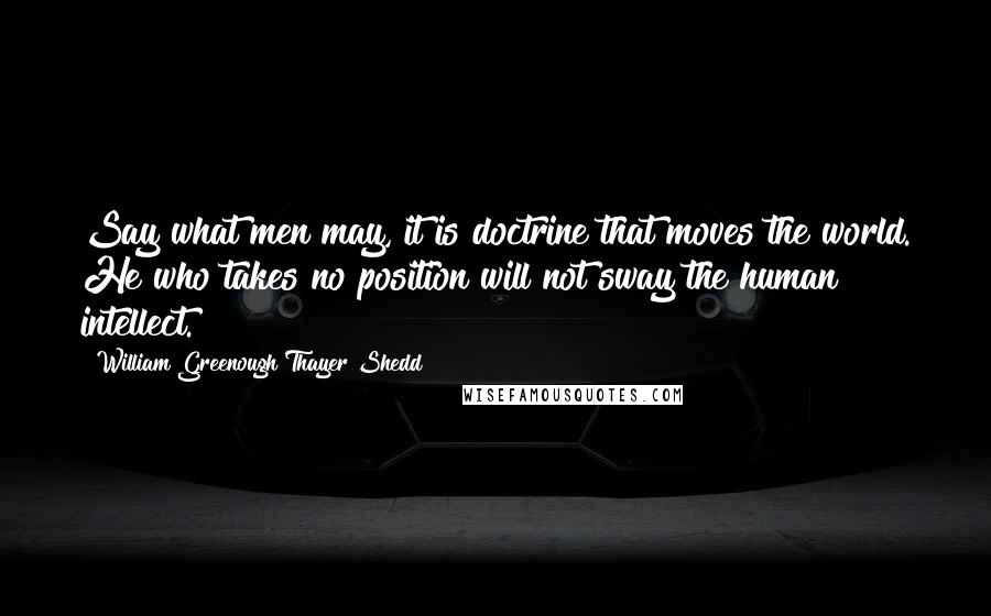 William Greenough Thayer Shedd Quotes: Say what men may, it is doctrine that moves the world. He who takes no position will not sway the human intellect.