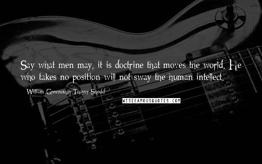 William Greenough Thayer Shedd Quotes: Say what men may, it is doctrine that moves the world. He who takes no position will not sway the human intellect.