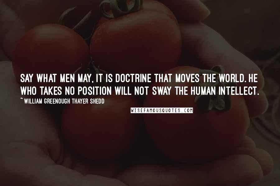 William Greenough Thayer Shedd Quotes: Say what men may, it is doctrine that moves the world. He who takes no position will not sway the human intellect.