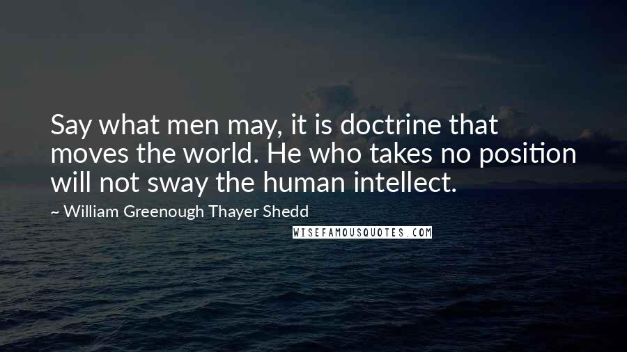 William Greenough Thayer Shedd Quotes: Say what men may, it is doctrine that moves the world. He who takes no position will not sway the human intellect.