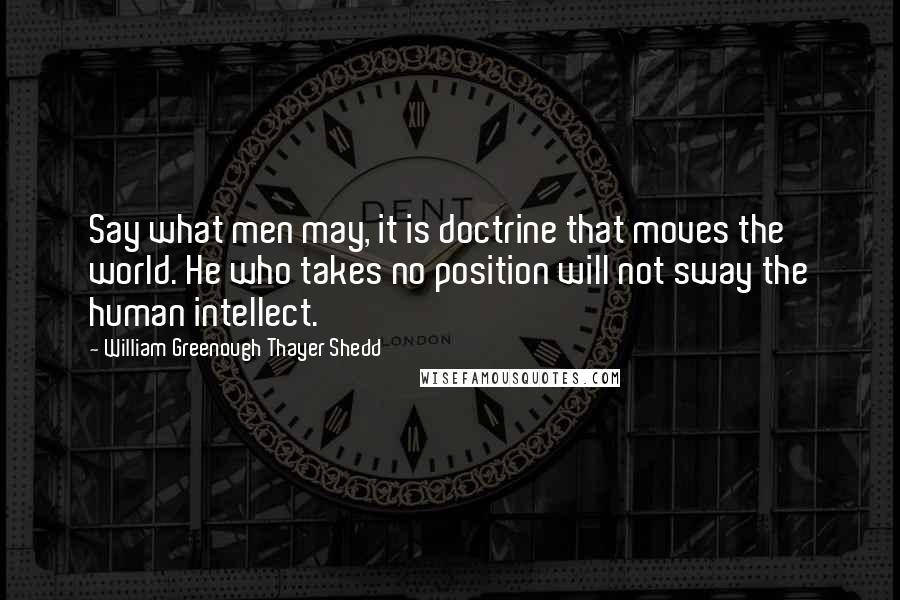 William Greenough Thayer Shedd Quotes: Say what men may, it is doctrine that moves the world. He who takes no position will not sway the human intellect.