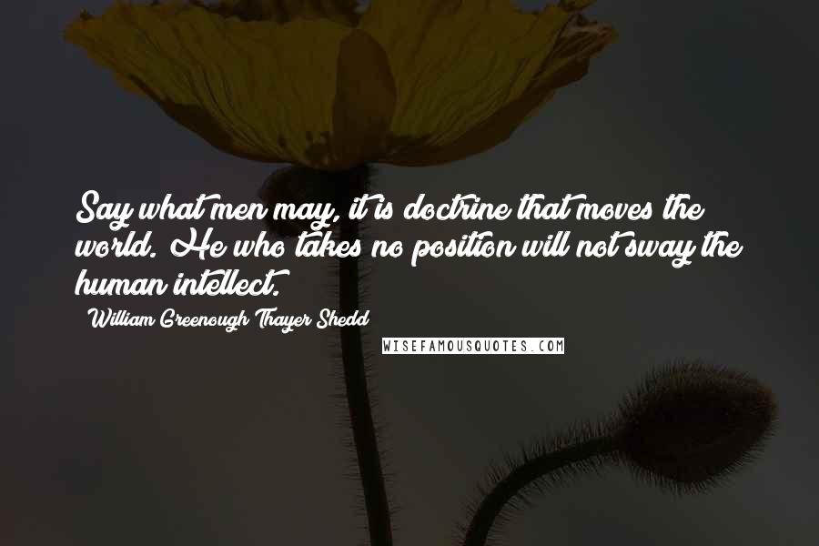 William Greenough Thayer Shedd Quotes: Say what men may, it is doctrine that moves the world. He who takes no position will not sway the human intellect.