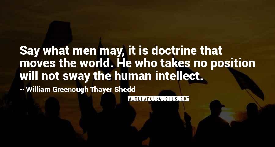 William Greenough Thayer Shedd Quotes: Say what men may, it is doctrine that moves the world. He who takes no position will not sway the human intellect.