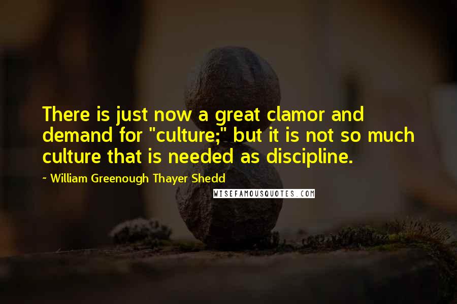 William Greenough Thayer Shedd Quotes: There is just now a great clamor and demand for "culture;" but it is not so much culture that is needed as discipline.