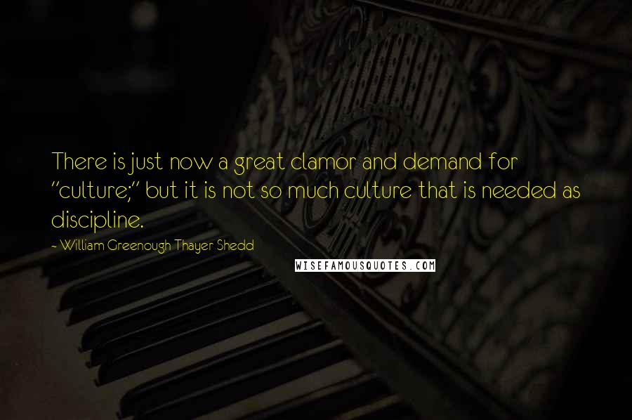 William Greenough Thayer Shedd Quotes: There is just now a great clamor and demand for "culture;" but it is not so much culture that is needed as discipline.