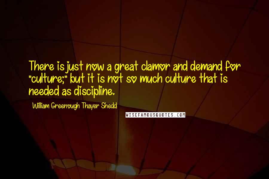 William Greenough Thayer Shedd Quotes: There is just now a great clamor and demand for "culture;" but it is not so much culture that is needed as discipline.