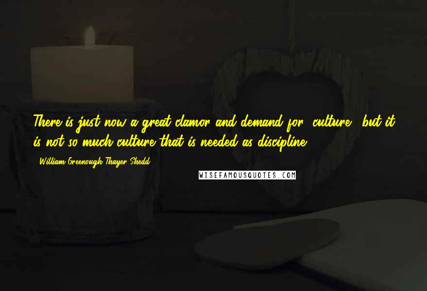 William Greenough Thayer Shedd Quotes: There is just now a great clamor and demand for "culture;" but it is not so much culture that is needed as discipline.