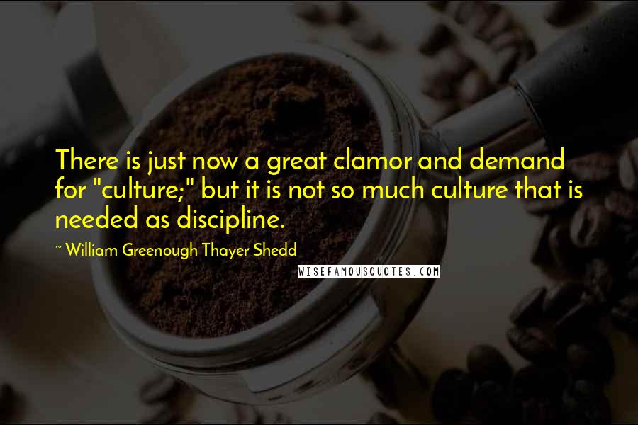 William Greenough Thayer Shedd Quotes: There is just now a great clamor and demand for "culture;" but it is not so much culture that is needed as discipline.