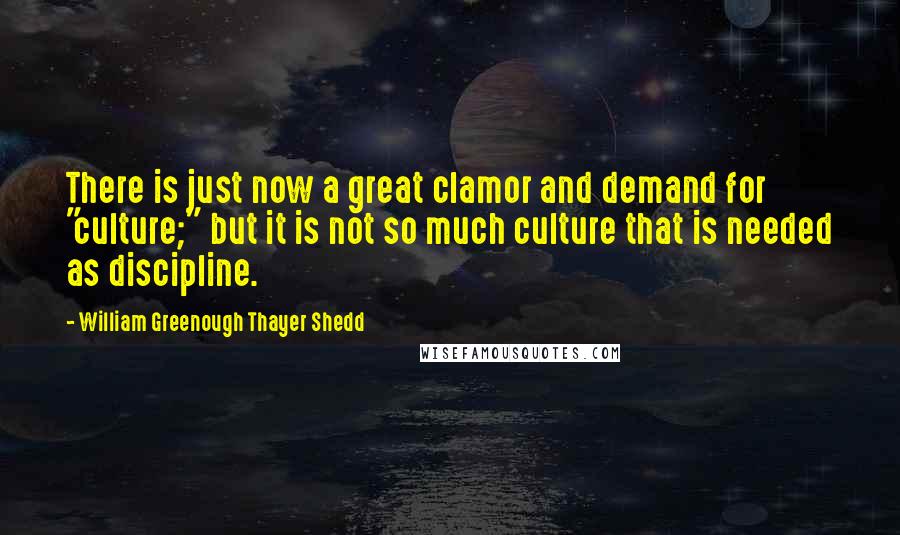 William Greenough Thayer Shedd Quotes: There is just now a great clamor and demand for "culture;" but it is not so much culture that is needed as discipline.