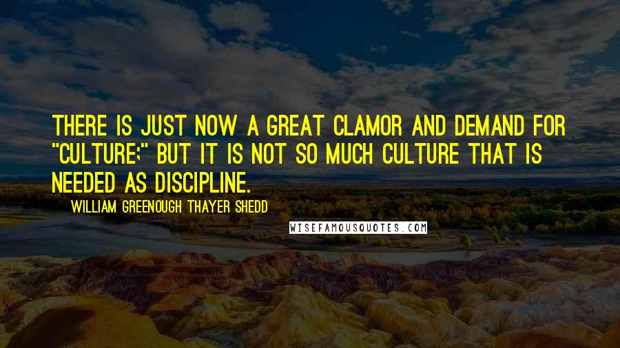 William Greenough Thayer Shedd Quotes: There is just now a great clamor and demand for "culture;" but it is not so much culture that is needed as discipline.