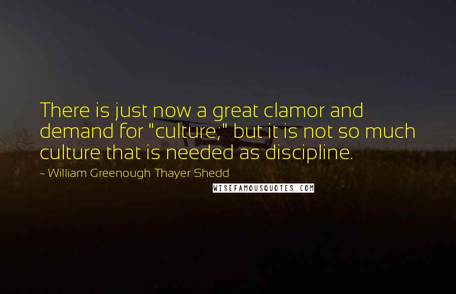 William Greenough Thayer Shedd Quotes: There is just now a great clamor and demand for "culture;" but it is not so much culture that is needed as discipline.