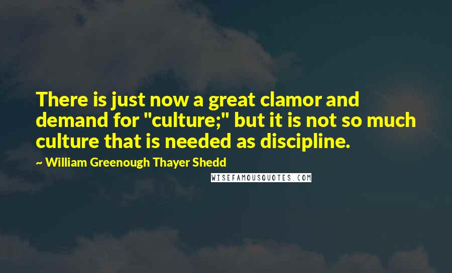 William Greenough Thayer Shedd Quotes: There is just now a great clamor and demand for "culture;" but it is not so much culture that is needed as discipline.