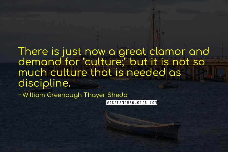 William Greenough Thayer Shedd Quotes: There is just now a great clamor and demand for "culture;" but it is not so much culture that is needed as discipline.