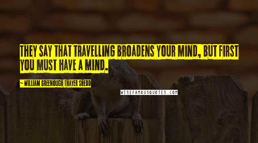 William Greenough Thayer Shedd Quotes: They say that travelling broadens your mind, but first you must have a mind.