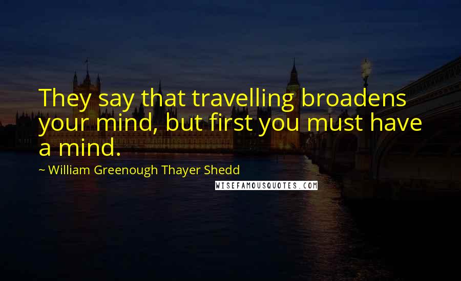 William Greenough Thayer Shedd Quotes: They say that travelling broadens your mind, but first you must have a mind.
