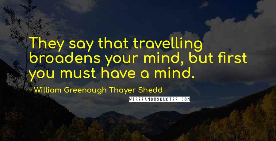 William Greenough Thayer Shedd Quotes: They say that travelling broadens your mind, but first you must have a mind.