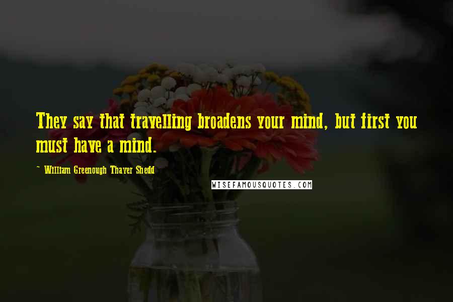 William Greenough Thayer Shedd Quotes: They say that travelling broadens your mind, but first you must have a mind.
