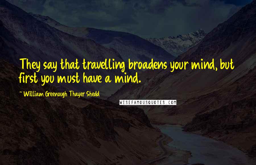 William Greenough Thayer Shedd Quotes: They say that travelling broadens your mind, but first you must have a mind.