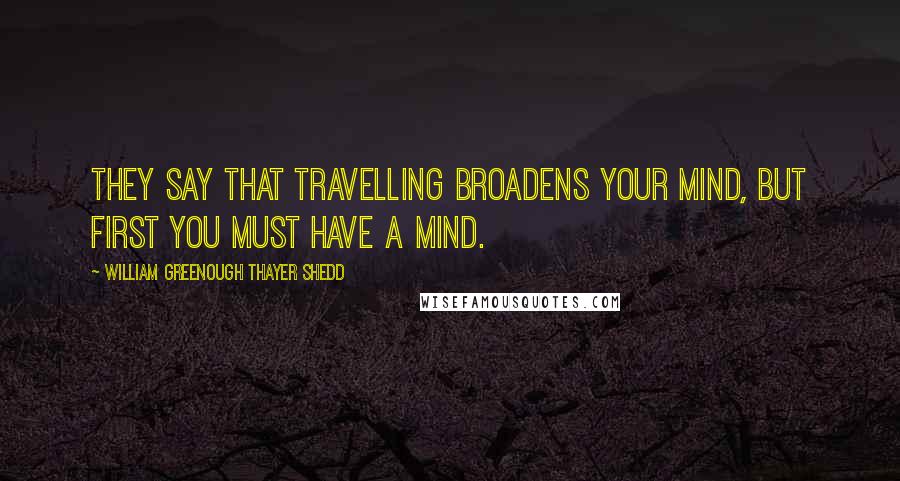 William Greenough Thayer Shedd Quotes: They say that travelling broadens your mind, but first you must have a mind.