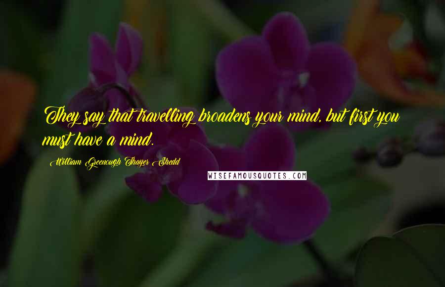 William Greenough Thayer Shedd Quotes: They say that travelling broadens your mind, but first you must have a mind.