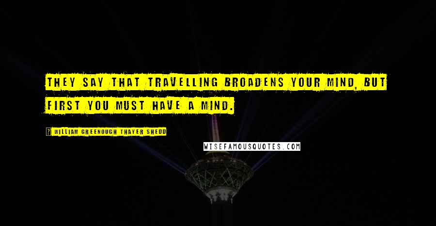 William Greenough Thayer Shedd Quotes: They say that travelling broadens your mind, but first you must have a mind.