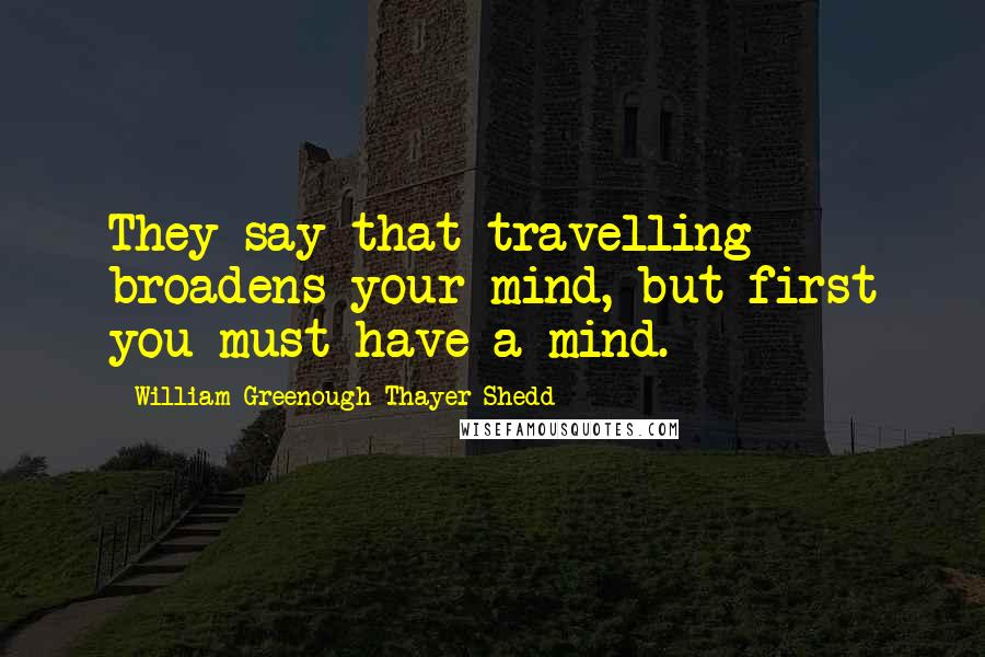 William Greenough Thayer Shedd Quotes: They say that travelling broadens your mind, but first you must have a mind.