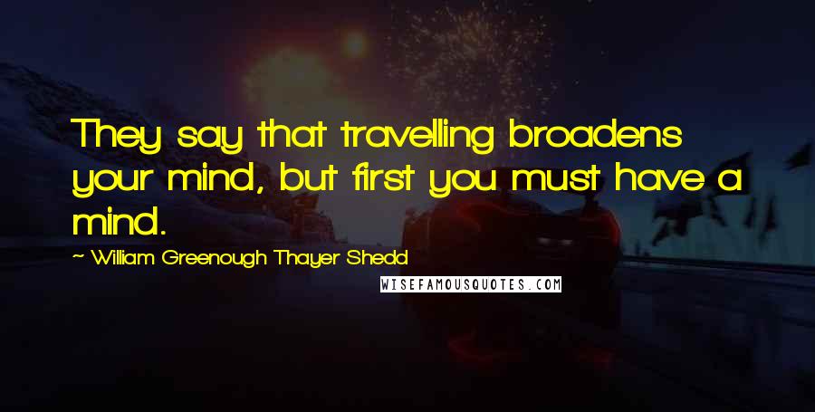 William Greenough Thayer Shedd Quotes: They say that travelling broadens your mind, but first you must have a mind.