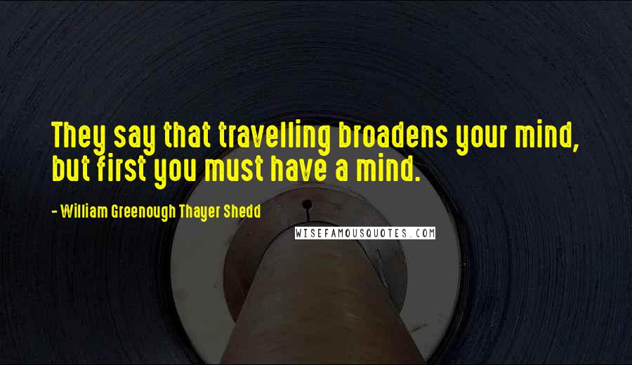 William Greenough Thayer Shedd Quotes: They say that travelling broadens your mind, but first you must have a mind.