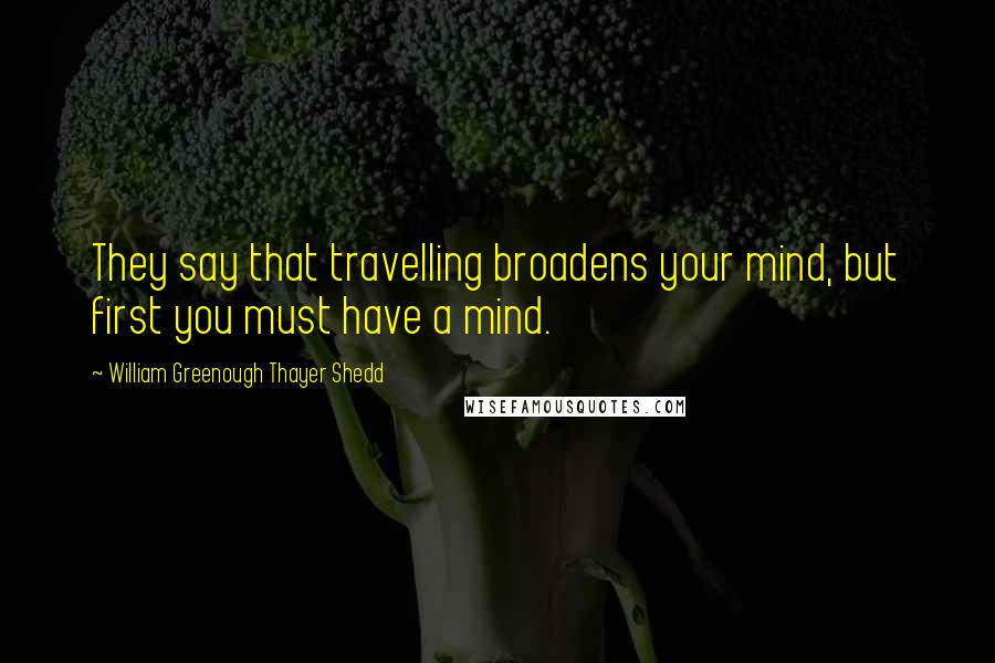 William Greenough Thayer Shedd Quotes: They say that travelling broadens your mind, but first you must have a mind.