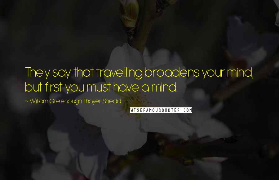 William Greenough Thayer Shedd Quotes: They say that travelling broadens your mind, but first you must have a mind.