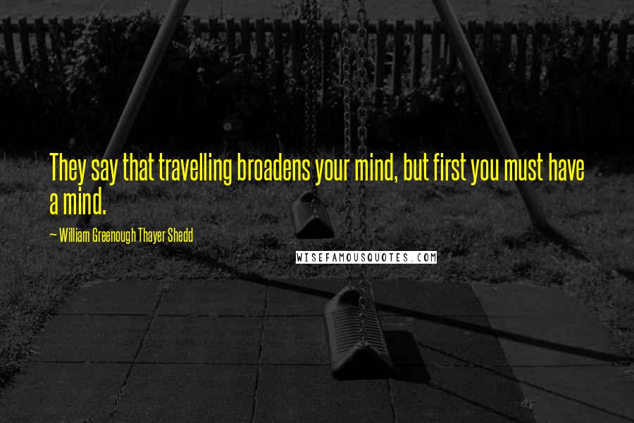 William Greenough Thayer Shedd Quotes: They say that travelling broadens your mind, but first you must have a mind.