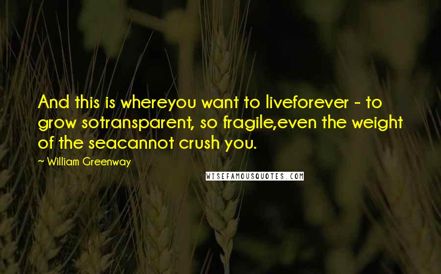 William Greenway Quotes: And this is whereyou want to liveforever - to grow sotransparent, so fragile,even the weight of the seacannot crush you.