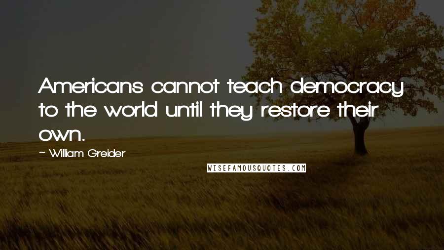 William Greider Quotes: Americans cannot teach democracy to the world until they restore their own.