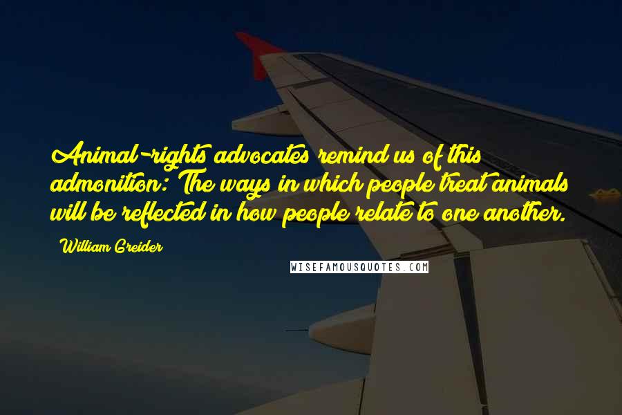 William Greider Quotes: Animal-rights advocates remind us of this admonition: The ways in which people treat animals will be reflected in how people relate to one another.