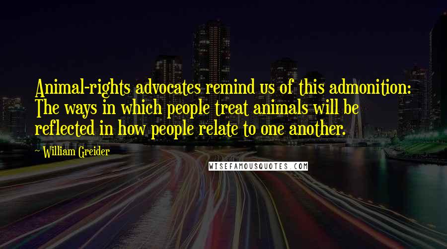 William Greider Quotes: Animal-rights advocates remind us of this admonition: The ways in which people treat animals will be reflected in how people relate to one another.