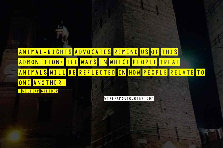 William Greider Quotes: Animal-rights advocates remind us of this admonition: The ways in which people treat animals will be reflected in how people relate to one another.